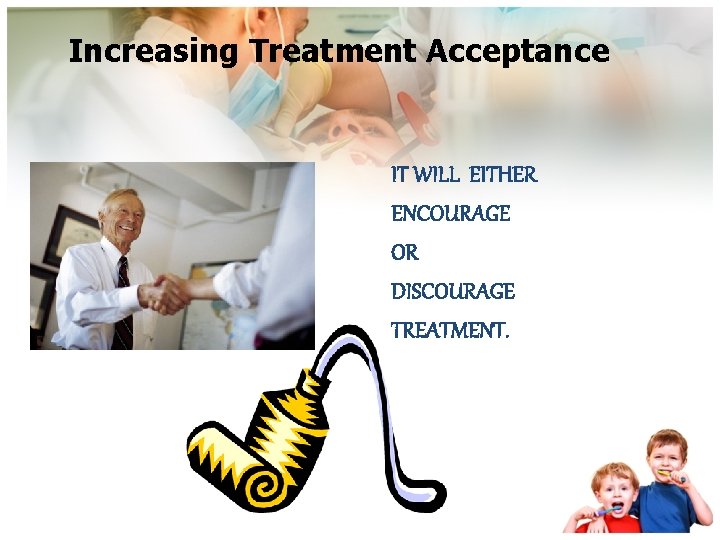 Increasing Treatment Acceptance IT WILL EITHER ENCOURAGE OR DISCOURAGE TREATMENT. 