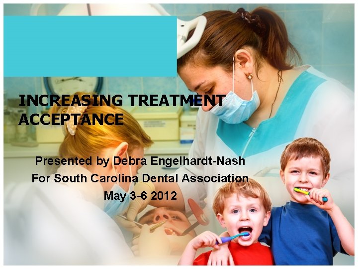 INCREASING TREATMENT ACCEPTANCE Presented by Debra Engelhardt-Nash For South Carolina Dental Association May 3