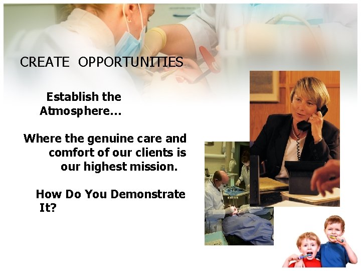 CREATE OPPORTUNITIES Establish the Atmosphere… Where the genuine care and comfort of our clients