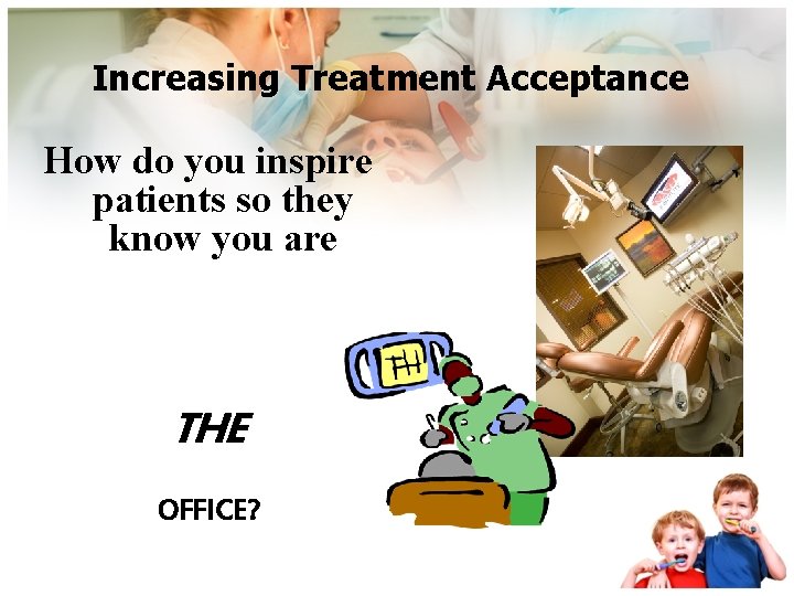 Increasing Treatment Acceptance How do you inspire patients so they know you are THE