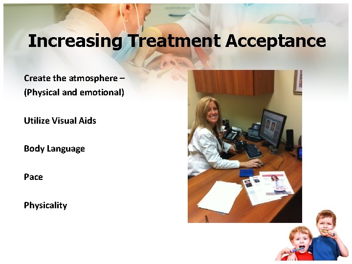 Increasing Treatment Acceptance Create the atmosphere – (Physical and emotional) Utilize Visual Aids Body