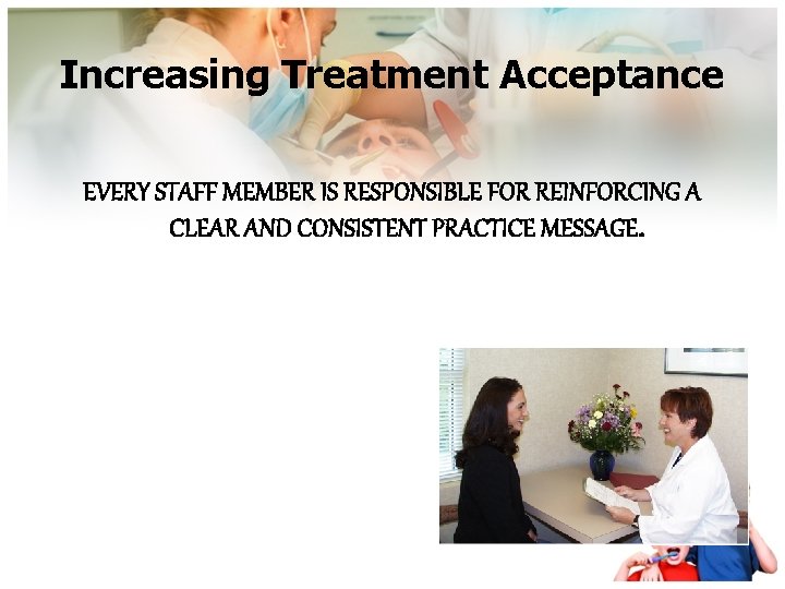 Increasing Treatment Acceptance EVERY STAFF MEMBER IS RESPONSIBLE FOR REINFORCING A CLEAR AND CONSISTENT