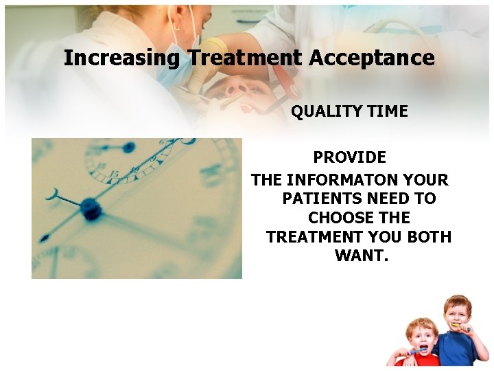 Increasing Treatment Acceptance QUALITY TIME PROVIDE THE INFORMATON YOUR PATIENTS NEED TO CHOOSE THE