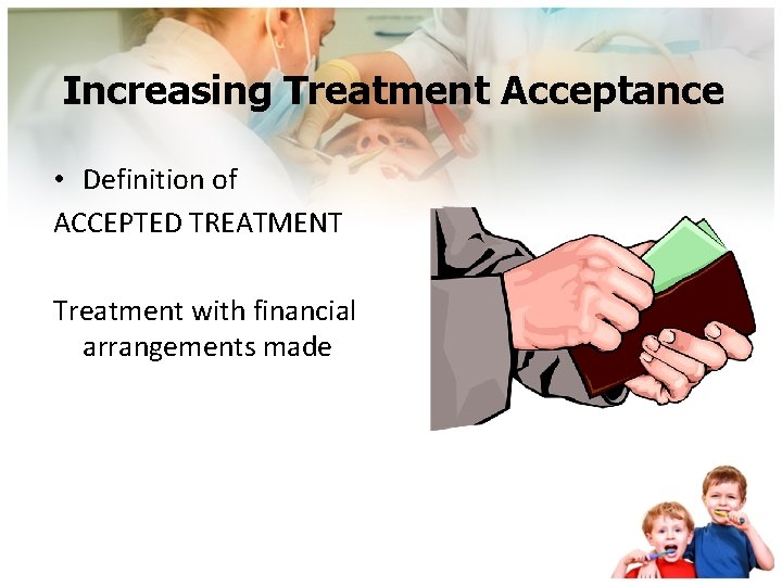Increasing Treatment Acceptance • Definition of ACCEPTED TREATMENT Treatment with financial arrangements made 