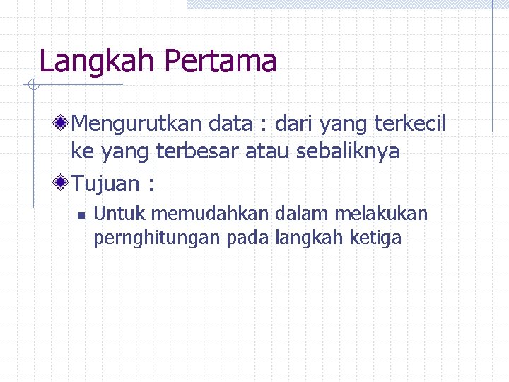 Langkah Pertama Mengurutkan data : dari yang terkecil ke yang terbesar atau sebaliknya Tujuan