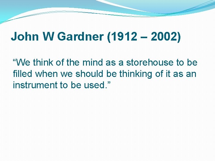 John W Gardner (1912 – 2002) “We think of the mind as a storehouse