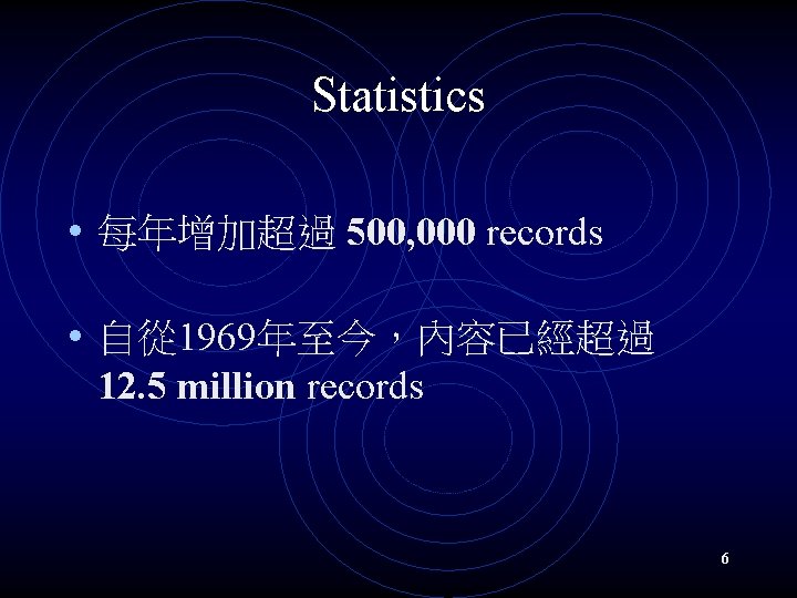 Statistics • 每年增加超過 500, 000 records • 自從 1969年至今，內容已經超過 12. 5 million records 6