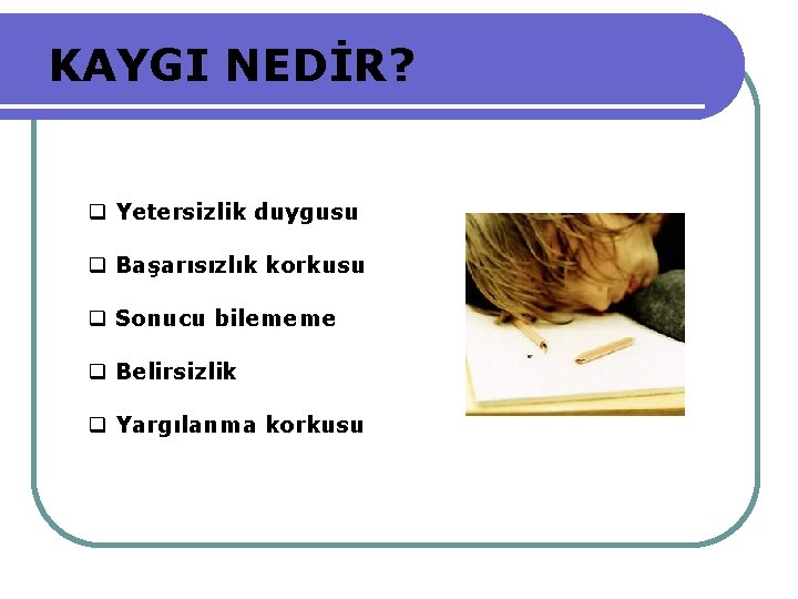 KAYGI NEDİR? Yetersizlik duygusu Başarısızlık korkusu Sonucu bilememe Belirsizlik Yargılanma korkusu 