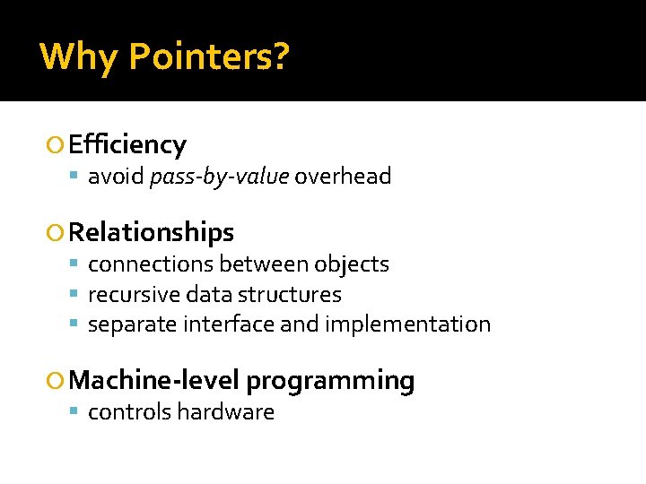 Why Pointers? Efficiency avoid pass-by-value overhead Relationships connections between objects recursive data structures separate Why Pointers? Efficiency avoid pass-by-value overhead Relationships connections between objects recursive data structures separate