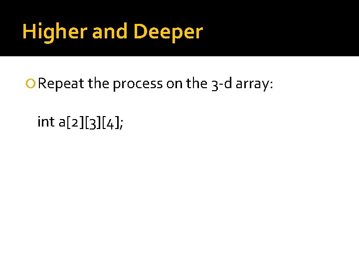 Higher and Deeper Repeat the process on the 3 -d array: int a[2][3][4]; 