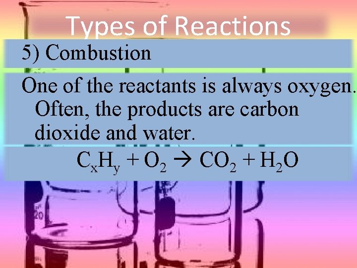 Types of Reactions 5) Combustion One of the reactants is always oxygen. Often, the