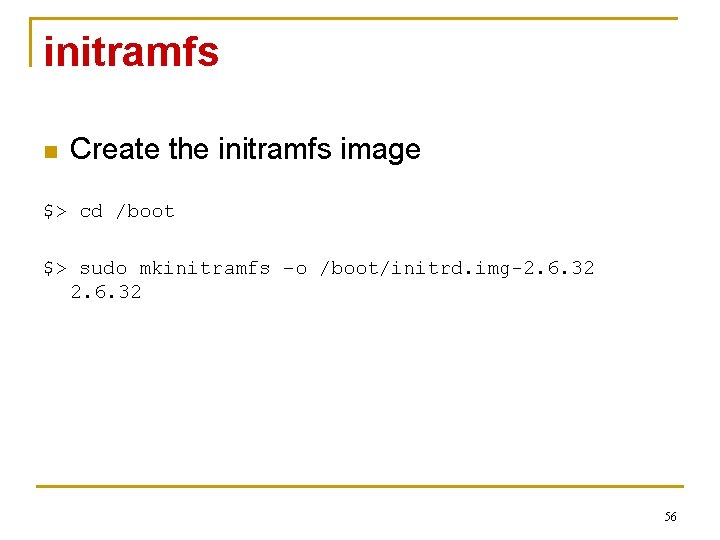 initramfs n Create the initramfs image $> cd /boot $> sudo mkinitramfs –o /boot/initrd.