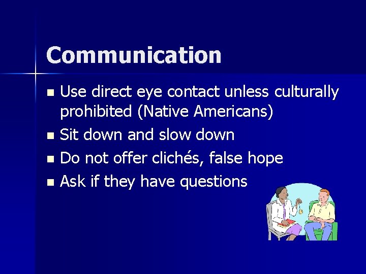 Communication Use direct eye contact unless culturally prohibited (Native Americans) n Sit down and