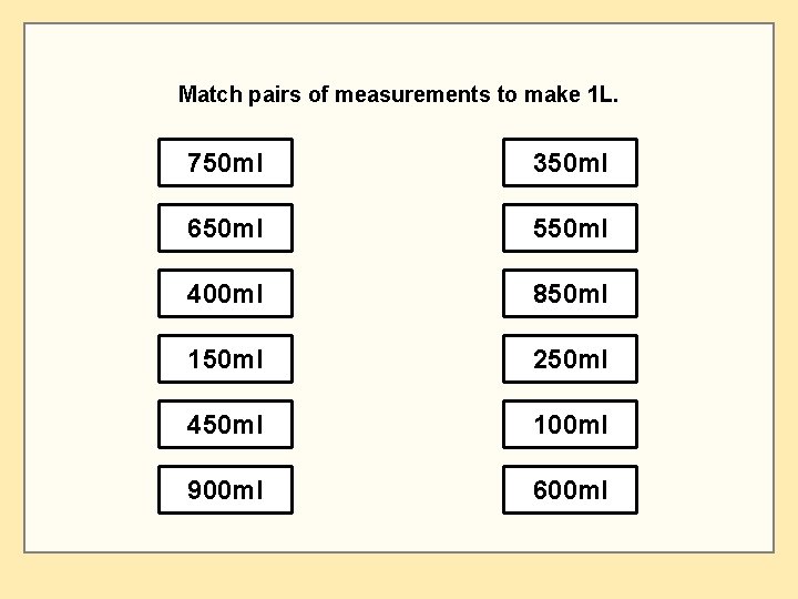 Match pairs of measurements to make 1 L. 750 ml 350 ml 650 ml