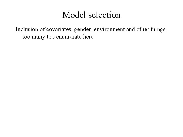 Model selection Inclusion of covariates: gender, environment and other things too many too enumerate