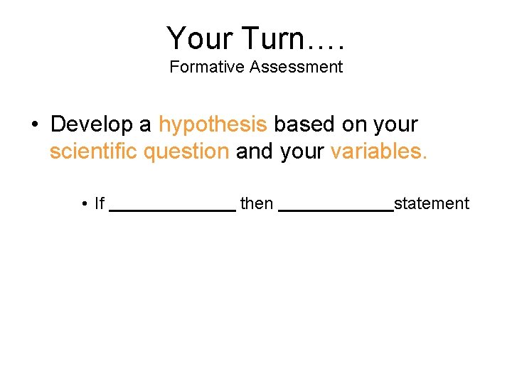 Your Turn…. Formative Assessment • Develop a hypothesis based on your scientific question and
