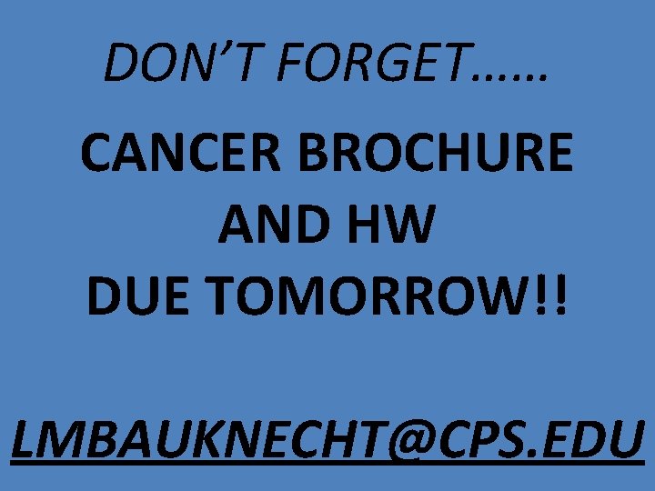 DON’T FORGET…… CANCER BROCHURE AND HW DUE TOMORROW!! LMBAUKNECHT@CPS. EDU 