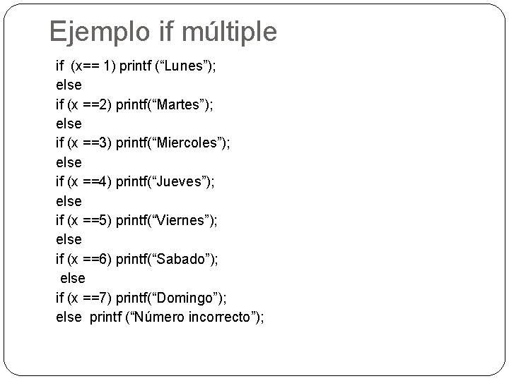 Ejemplo if múltiple if (x== 1) printf (“Lunes”); else if (x ==2) printf(“Martes”); else