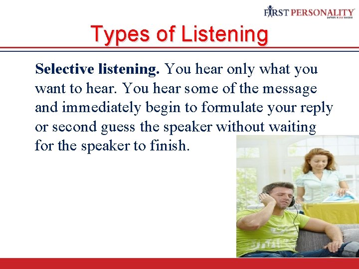 Types of Listening Selective listening. You hear only what you want to hear. You