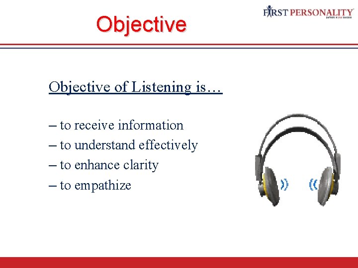 Objective of Listening is… – to receive information – to understand effectively – to