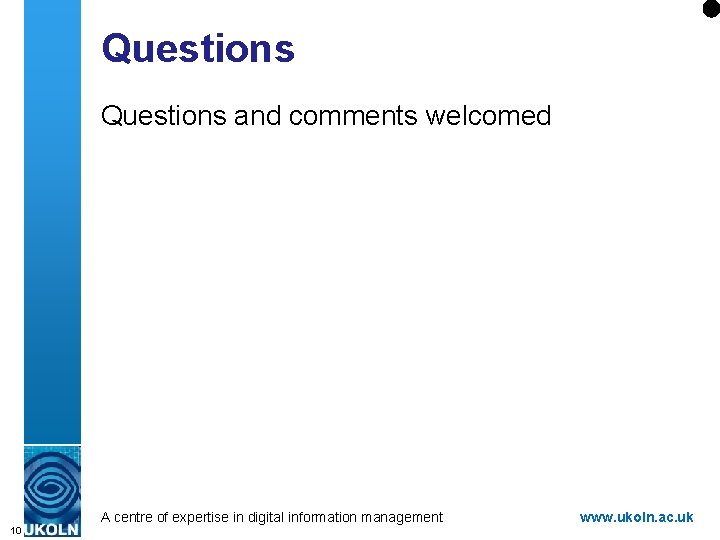 Questions and comments welcomed A centre of expertise in digital information management 10 www.