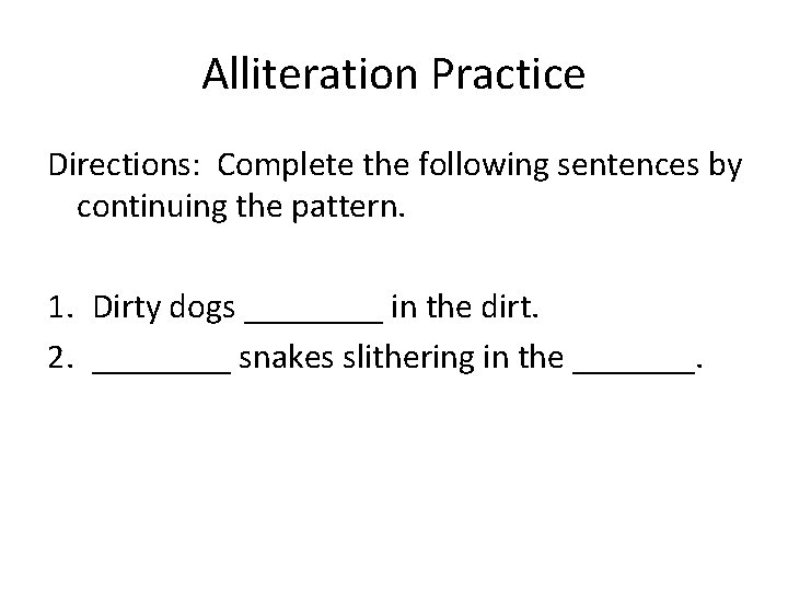 Alliteration Practice Directions: Complete the following sentences by continuing the pattern. 1. Dirty dogs Alliteration Practice Directions: Complete the following sentences by continuing the pattern. 1. Dirty dogs