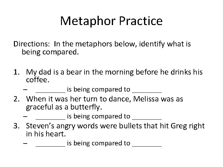 Metaphor Practice Directions: In the metaphors below, identify what is being compared. 1. My Metaphor Practice Directions: In the metaphors below, identify what is being compared. 1. My
