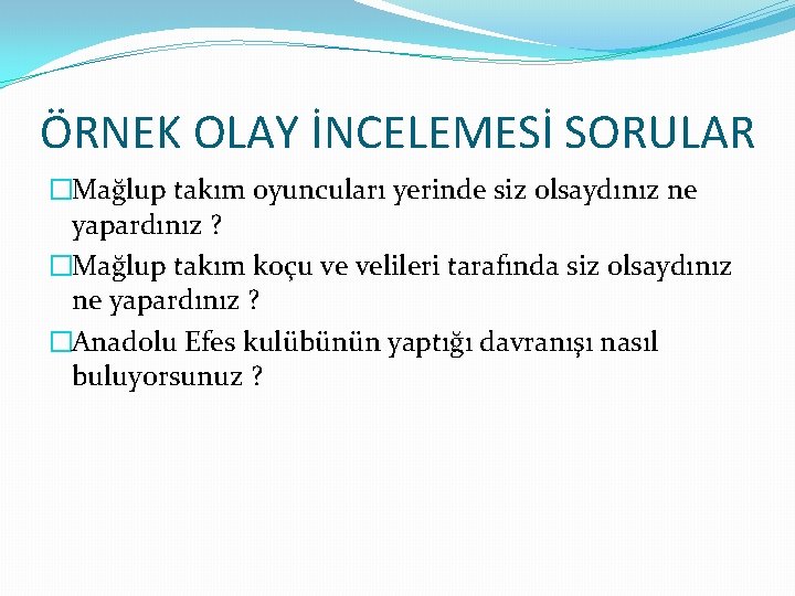 ÖRNEK OLAY İNCELEMESİ SORULAR �Mağlup takım oyuncuları yerinde siz olsaydınız ne yapardınız ? �Mağlup