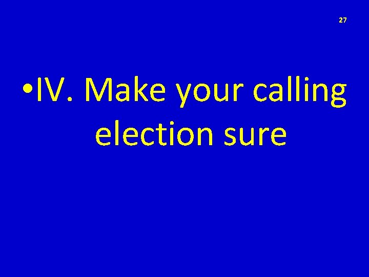 27 • IV. Make your calling election sure 