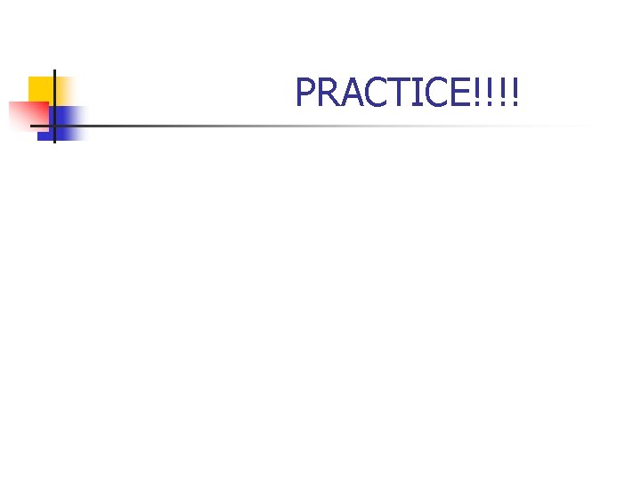 PRACTICE!!!! 