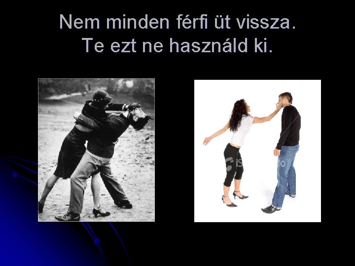 Nem minden férfi üt vissza. Te ezt ne használd ki. 