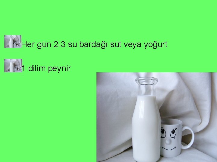  • Her gün 2 -3 su bardağı süt veya yoğurt • 1 dilim