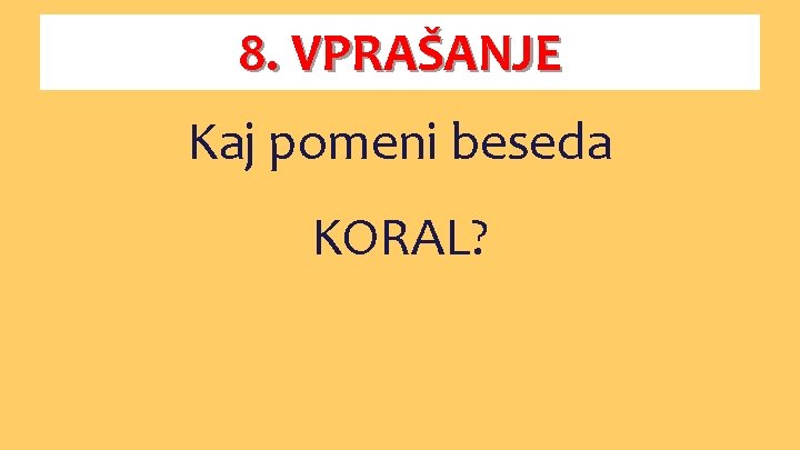 8. VPRAŠANJE Kaj pomeni beseda KORAL? 