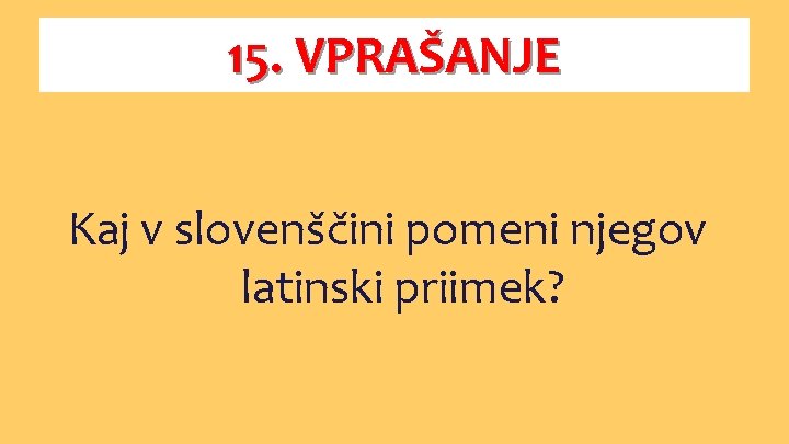 15. VPRAŠANJE Kaj v slovenščini pomeni njegov latinski priimek? 