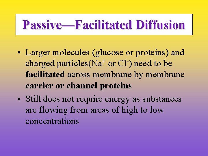 Passive—Facilitated Diffusion • Larger molecules (glucose or proteins) and charged particles(Na+ or Cl-) need
