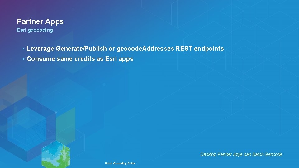 Partner Apps Esri geocoding • Leverage Generate/Publish or geocode. Addresses REST endpoints • Consume