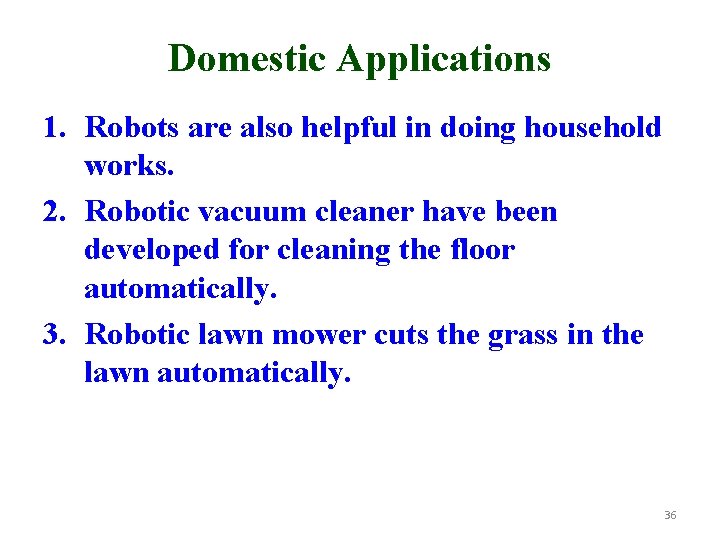 Domestic Applications 1. Robots are also helpful in doing household works. 2. Robotic vacuum Domestic Applications 1. Robots are also helpful in doing household works. 2. Robotic vacuum