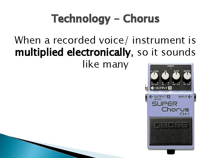 Technology - Chorus When a recorded voice/ instrument is multiplied electronically, so it sounds