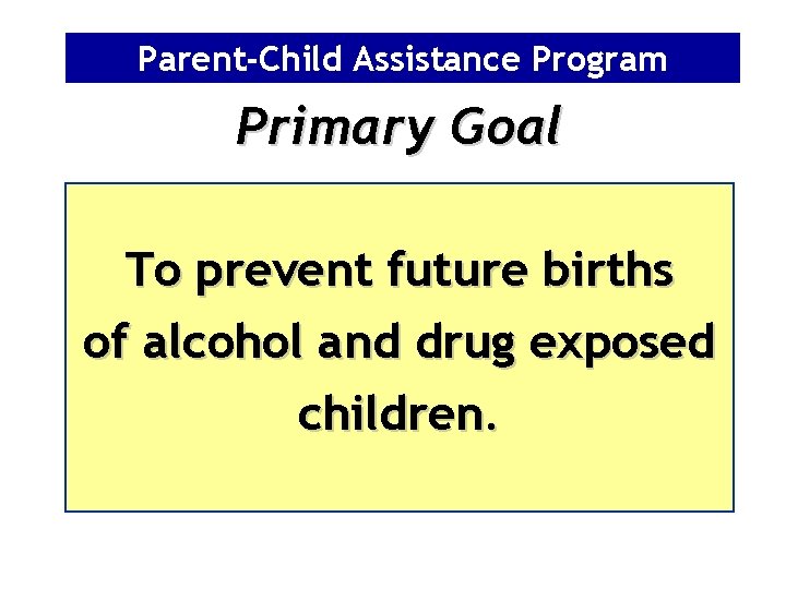 Parent-Child Assistance Program Primary Goal To prevent future births of alcohol and drug exposed