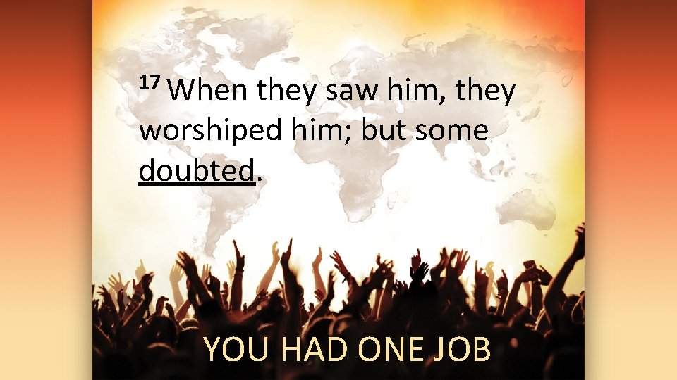 17 When they saw him, they worshiped him; but some doubted. YOU HAD ONE