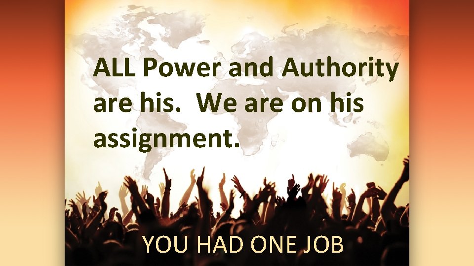 ALL Power and Authority are his. We are on his assignment. YOU HAD ONE