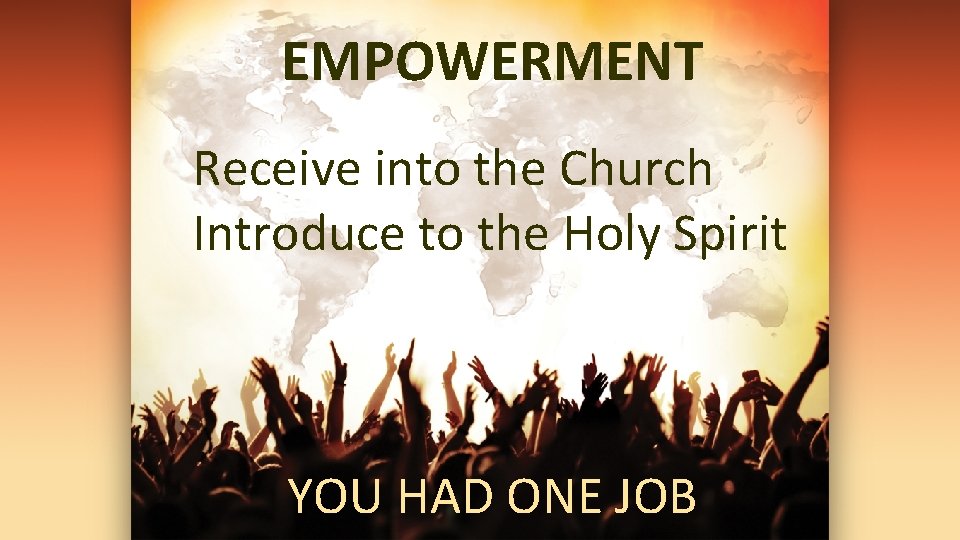 EMPOWERMENT Receive into the Church Introduce to the Holy Spirit YOU HAD ONE JOB