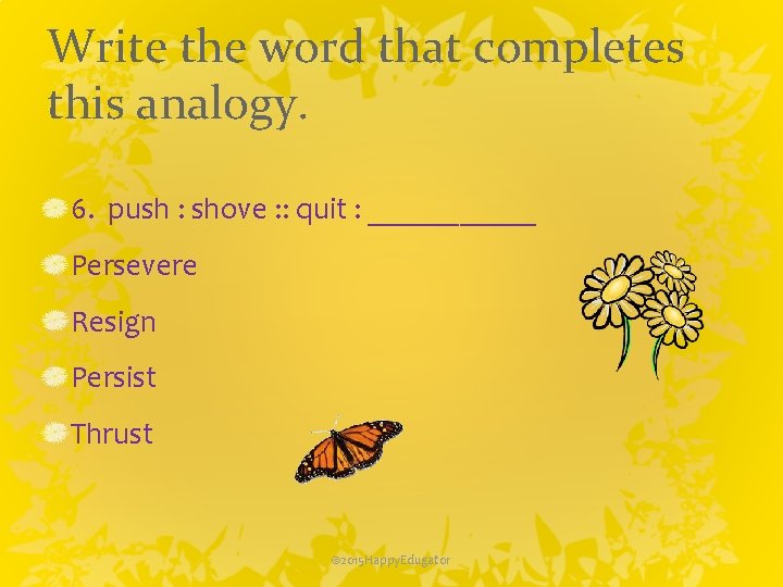 Write the word that completes this analogy. 6. push : shove : : quit