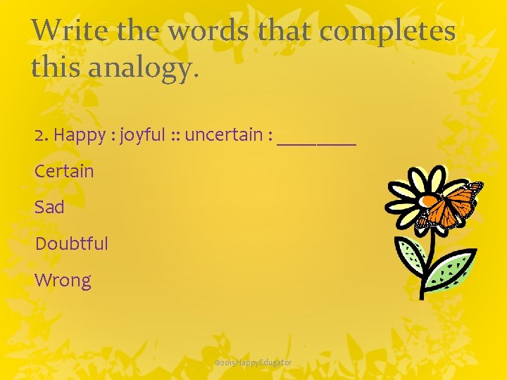 Write the words that completes this analogy. 2. Happy : joyful : : uncertain