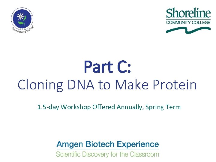 Part C: Cloning DNA to Make Protein 1. 5 -day Workshop Offered Annually, Spring Part C: Cloning DNA to Make Protein 1. 5 -day Workshop Offered Annually, Spring
