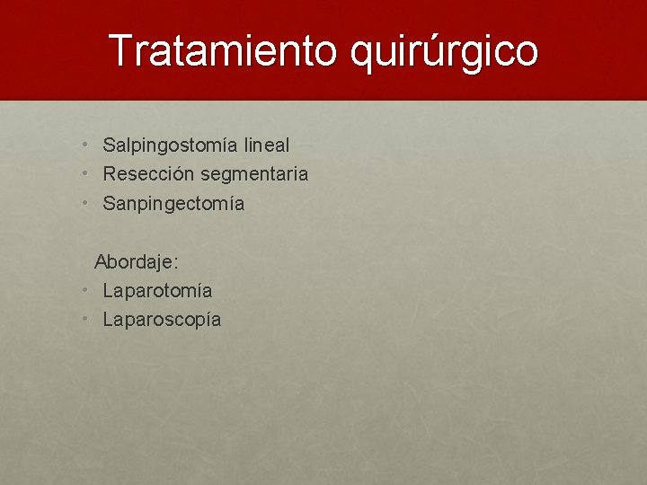 Tratamiento quirúrgico • Salpingostomía lineal • Resección segmentaria • Sanpingectomía Abordaje: • Laparotomía •