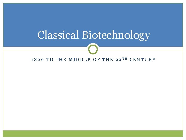 Classical Biotechnology 1800 TO THE MIDDLE OF THE 20 TH CENTURY 