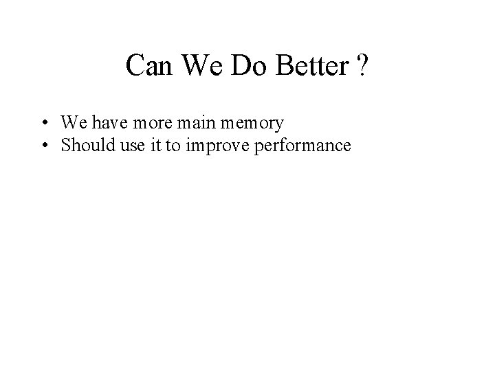 Can We Do Better ? • We have more main memory • Should use