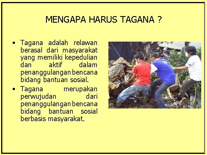 MENGAPA HARUS TAGANA ? • Tagana adalah relawan berasal dari masyarakat yang memiliki kepedulian