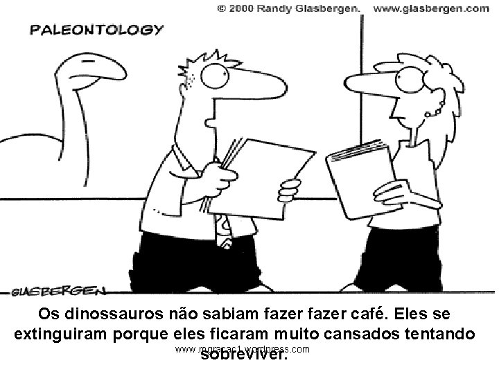 Os dinossauros não sabiam fazer café. Eles se extinguiram porque eles ficaram muito cansados